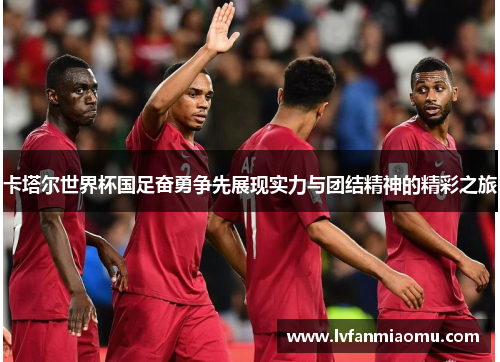 卡塔尔世界杯国足奋勇争先展现实力与团结精神的精彩之旅