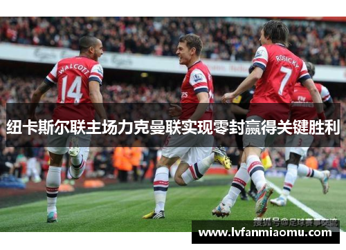 纽卡斯尔联主场力克曼联实现零封赢得关键胜利 纽卡斯尔联主场力克曼联实现零封赢得关键胜利