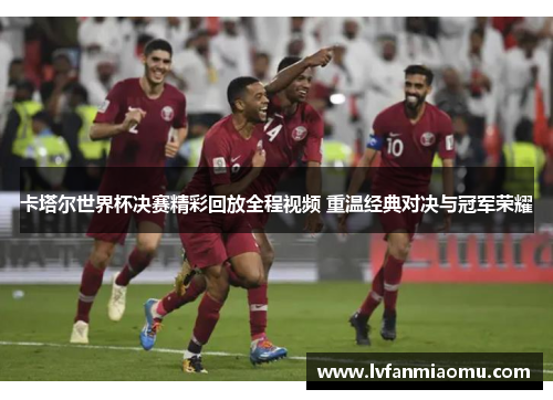 卡塔尔世界杯决赛精彩回放全程视频 重温经典对决与冠军荣耀