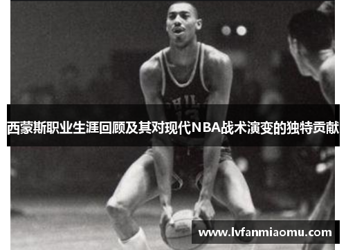 西蒙斯职业生涯回顾及其对现代NBA战术演变的独特贡献