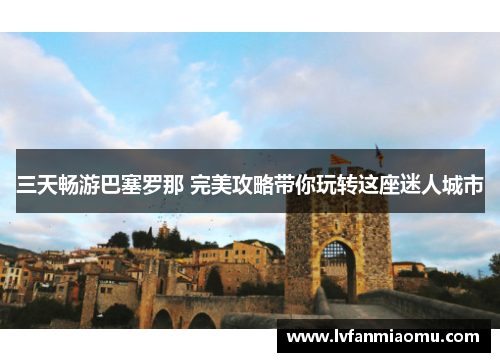 三天畅游巴塞罗那 完美攻略带你玩转这座迷人城市