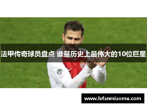 法甲传奇球员盘点 谁是历史上最伟大的10位巨星