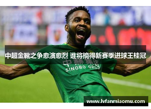 中超金靴之争愈演愈烈 谁将摘得新赛季进球王桂冠