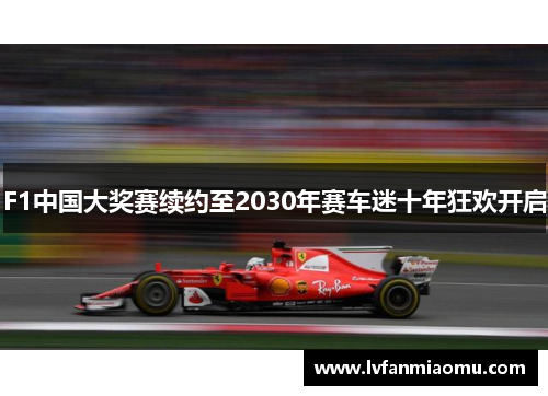 F1中国大奖赛续约至2030年赛车迷十年狂欢开启
