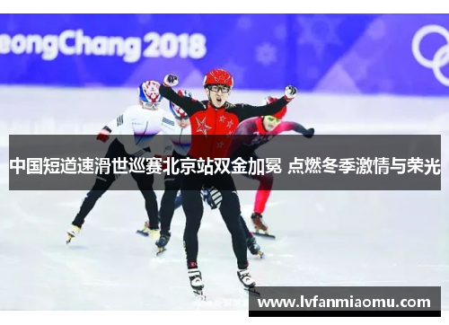 中国短道速滑世巡赛北京站双金加冕 点燃冬季激情与荣光