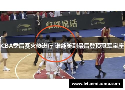 CBA季后赛火热进行 谁能笑到最后登顶冠军宝座