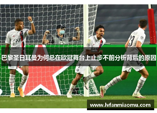 巴黎圣日耳曼为何总在欧冠舞台上止步不前分析背后的原因
