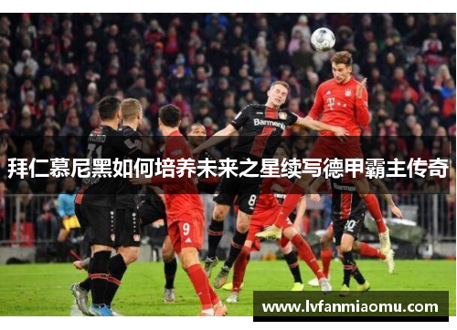 拜仁慕尼黑如何培养未来之星续写德甲霸主传奇