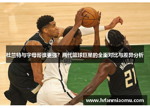 杜兰特与字母哥谁更强？两代篮球巨星的全面对比与差异分析