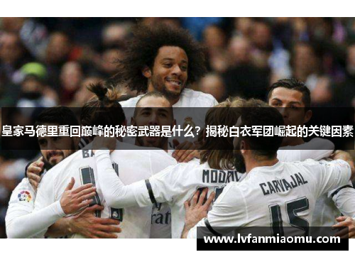 皇家马德里重回巅峰的秘密武器是什么？揭秘白衣军团崛起的关键因素
