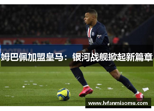 姆巴佩加盟皇马：银河战舰掀起新篇章