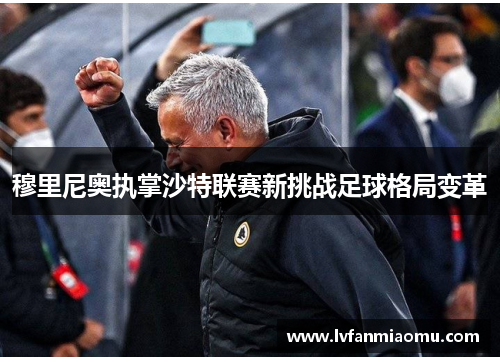 穆里尼奥执掌沙特联赛新挑战足球格局变革