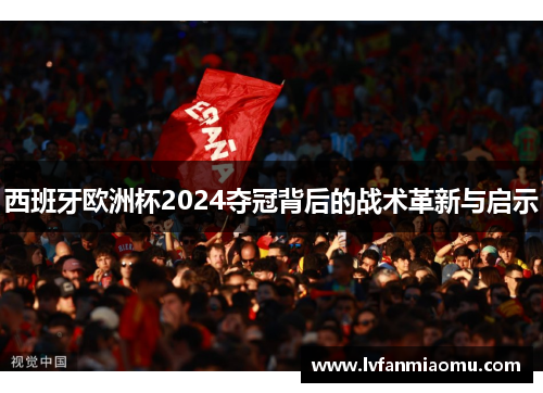 西班牙欧洲杯2024夺冠背后的战术革新与启示