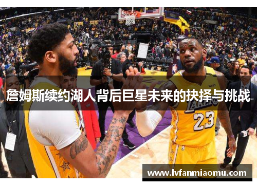 詹姆斯续约湖人背后巨星未来的抉择与挑战