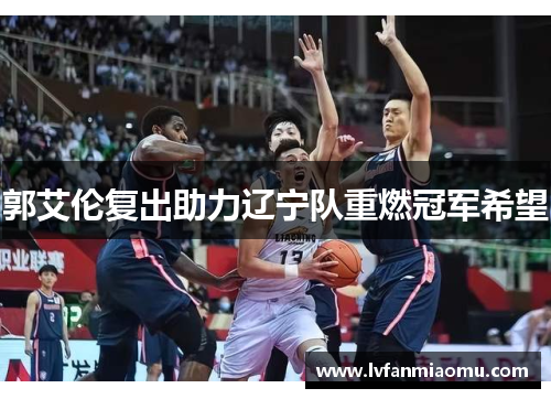 郭艾伦复出助力辽宁队重燃冠军希望