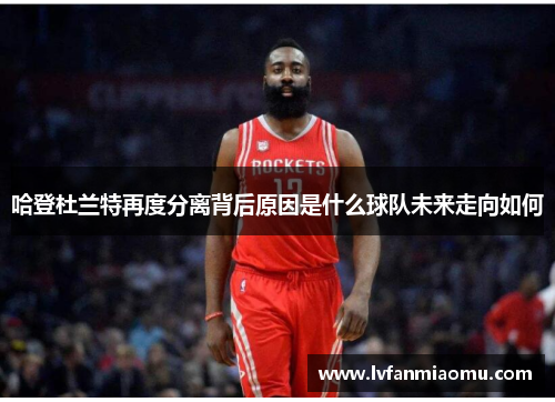 哈登杜兰特再度分离背后原因是什么球队未来走向如何