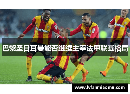 巴黎圣日耳曼能否继续主宰法甲联赛格局
