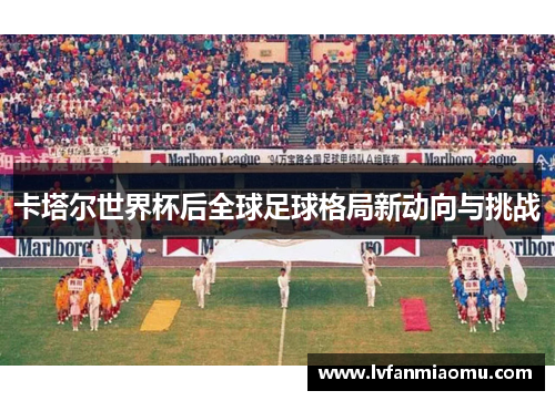 卡塔尔世界杯后全球足球格局新动向与挑战