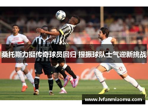 桑托斯力挺传奇球员回归 提振球队士气迎新挑战