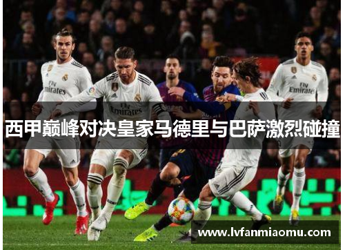 西甲巅峰对决皇家马德里与巴萨激烈碰撞