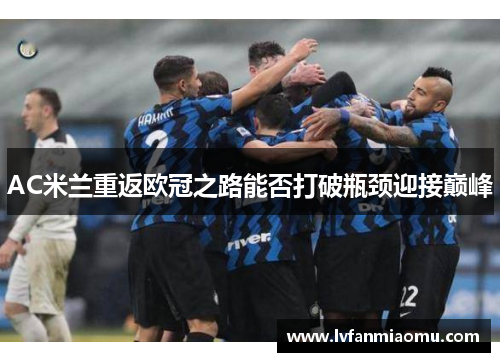 AC米兰重返欧冠之路能否打破瓶颈迎接巅峰
