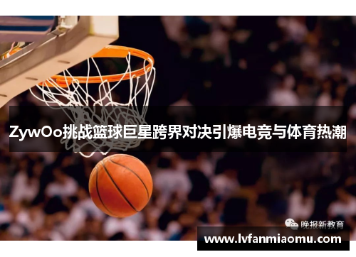 ZywOo挑战篮球巨星跨界对决引爆电竞与体育热潮