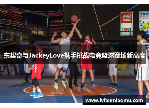 东契奇与JackeyLove携手挑战电竞篮球赛场新高度