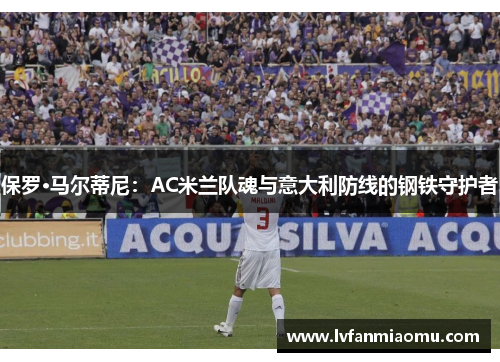 保罗·马尔蒂尼：AC米兰队魂与意大利防线的钢铁守护者