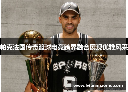 帕克法国传奇篮球电竞跨界融合展现优雅风采