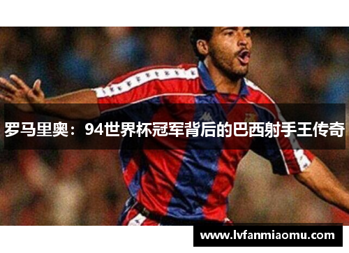 罗马里奥：94世界杯冠军背后的巴西射手王传奇