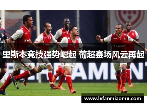 里斯本竞技强势崛起 葡超赛场风云再起