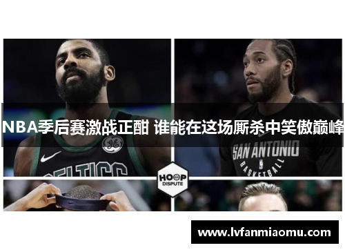 NBA季后赛激战正酣 谁能在这场厮杀中笑傲巅峰