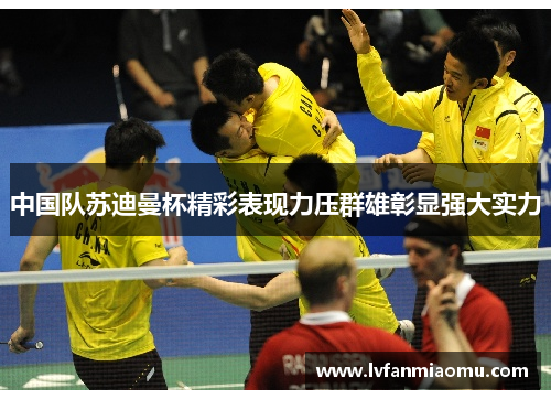 中国队苏迪曼杯精彩表现力压群雄彰显强大实力