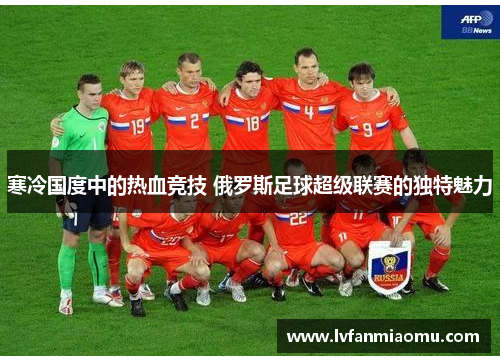 寒冷国度中的热血竞技 俄罗斯足球超级联赛的独特魅力