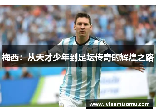 梅西：从天才少年到足坛传奇的辉煌之路