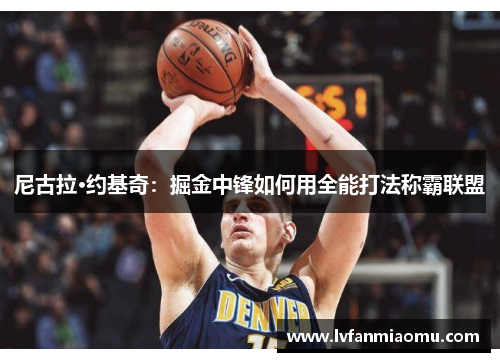 尼古拉·约基奇：掘金中锋如何用全能打法称霸联盟