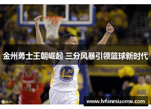 金州勇士王朝崛起 三分风暴引领篮球新时代