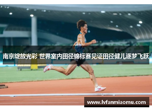 南京绽放光彩 世界室内田径锦标赛见证田径健儿逐梦飞跃