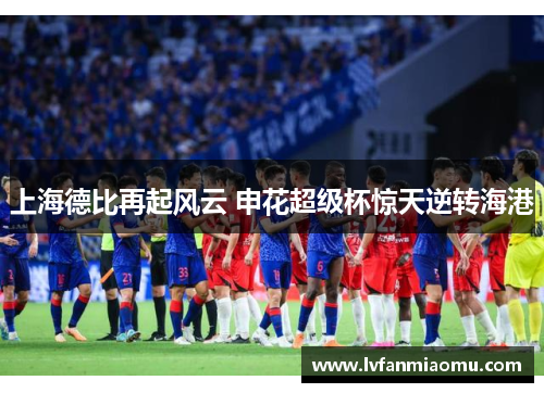 上海德比再起风云 申花超级杯惊天逆转海港