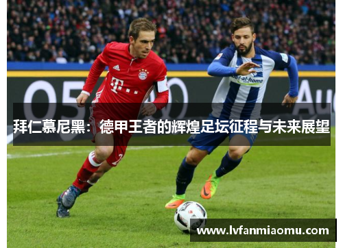 拜仁慕尼黑：德甲王者的辉煌足坛征程与未来展望