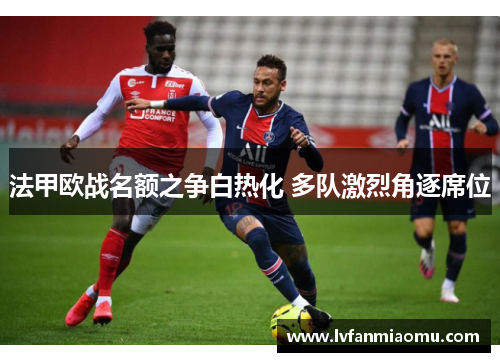 法甲欧战名额之争白热化 多队激烈角逐席位