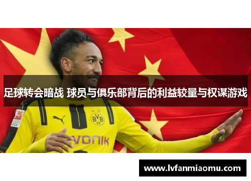 足球转会暗战 球员与俱乐部背后的利益较量与权谋游戏