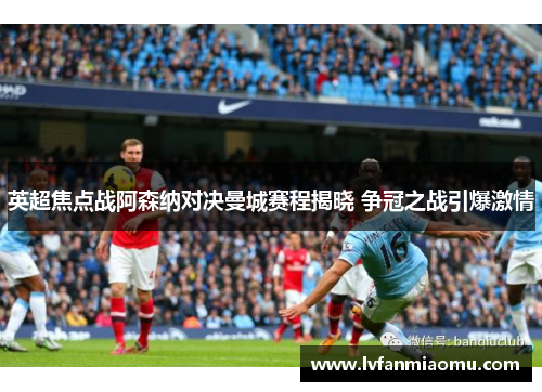英超焦点战阿森纳对决曼城赛程揭晓 争冠之战引爆激情
