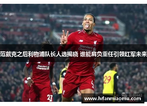 范戴克之后利物浦队长人选揭晓 谁能肩负重任引领红军未来
