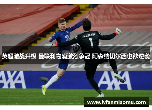 英超激战升级 曼联利物浦激烈争冠 阿森纳切尔西也欲逆袭