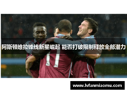 阿斯顿维拉锋线新星崛起 能否打破限制释放全部潜力