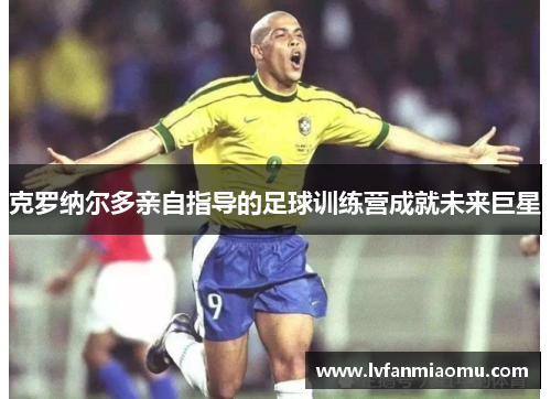 克罗纳尔多亲自指导的足球训练营成就未来巨星