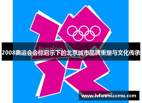 2008奥运会会标启示下的北京城市品牌重塑与文化传承