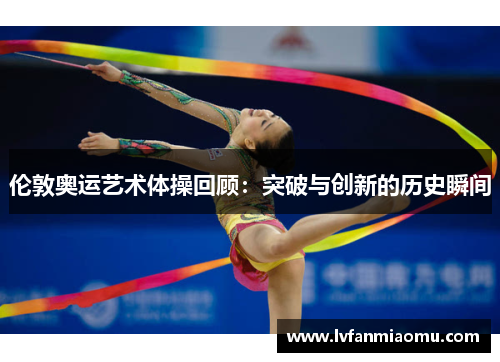 伦敦奥运艺术体操回顾：突破与创新的历史瞬间