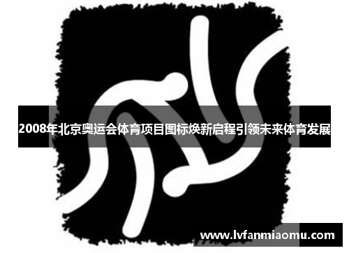 2008年北京奥运会体育项目图标焕新启程引领未来体育发展